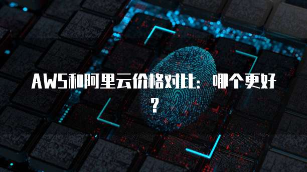 AWS和阿里云价格对比:哪个更好?