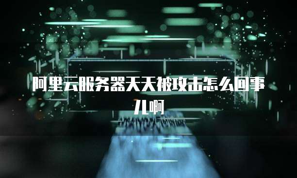 阿里云服务器天天被攻击怎么回事儿啊