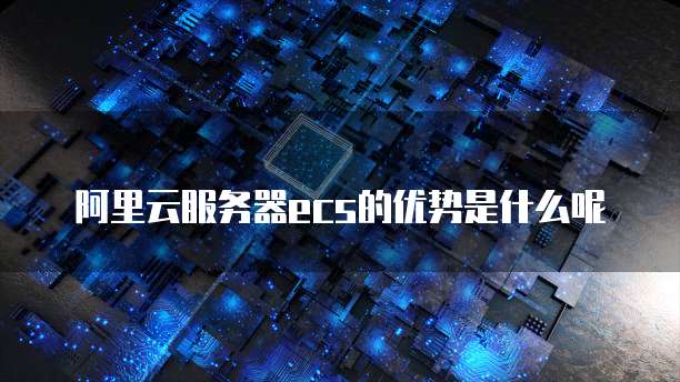 阿里云服务器ecs的优势是什么呢