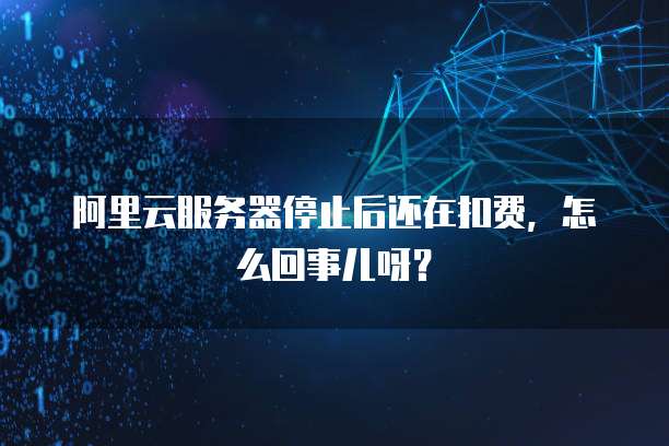 阿里云服务器停止后还在扣费，怎么回事儿呀？