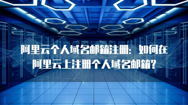 阿里云个人域名邮箱注册:如何在阿里云上注册个人域名邮箱?