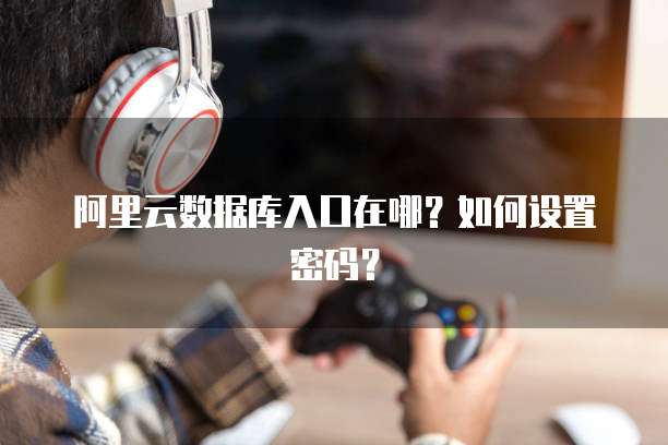 阿里云数据库入口在哪?如何设置密码?