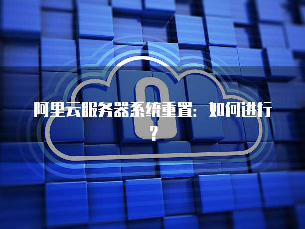 阿里云服务器系统重置:如何进行?