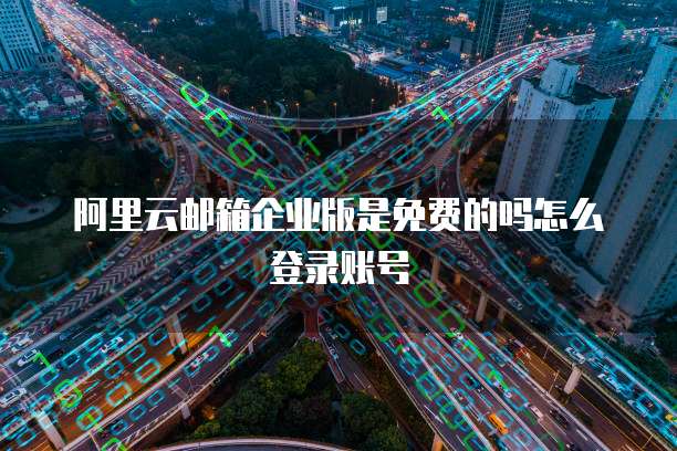 阿里云邮箱企业版是免费的吗怎么登录账号