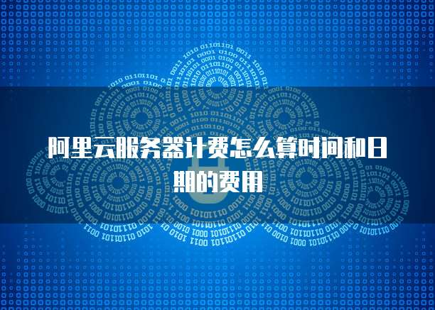 阿里云服务器计费怎么算时间和日期的费用