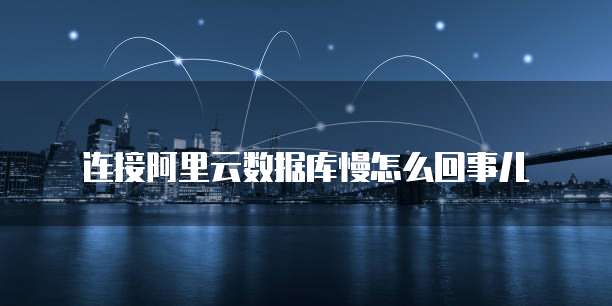 连接阿里云数据库慢怎么回事儿