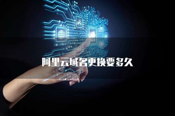 阿里云域名更换要多久