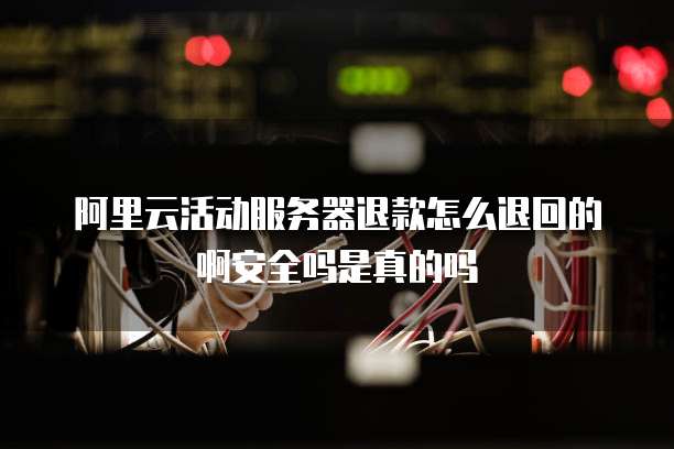 阿里云活动服务器退款怎么退回的啊安全吗是真的吗