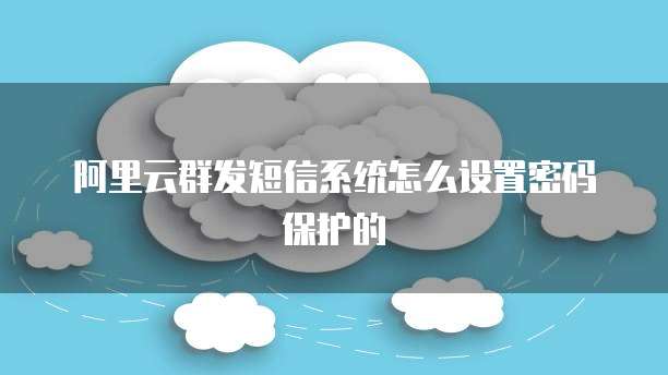 阿里云群发短信系统怎么设置密码保护的