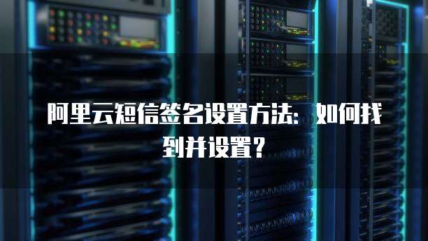 阿里云短信签名设置方法：如何找到并设置？