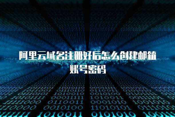 阿里云域名注册好后怎么创建邮箱账号密码