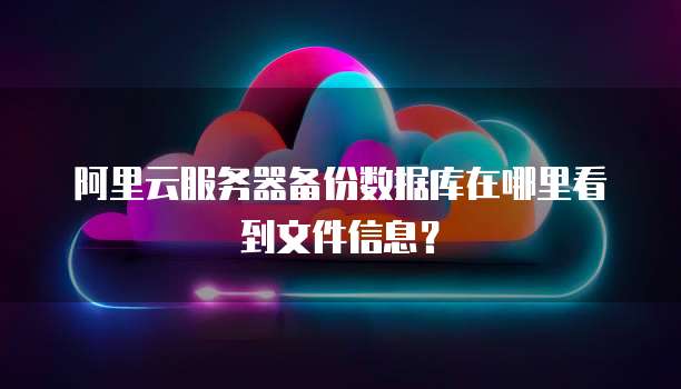 阿里云服务器备份数据库在哪里看到文件信息?
