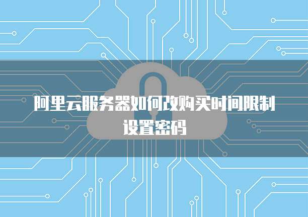阿里云服务器如何改购买时间限制设置密码