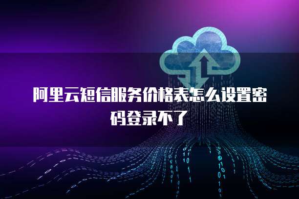 阿里云短信服务价格表怎么设置密码登录不了