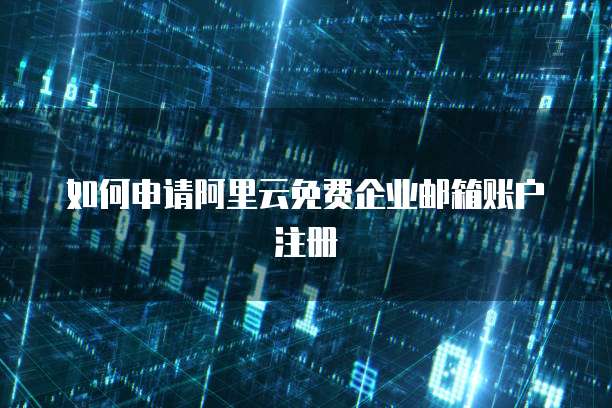 如何申请阿里云免费企业邮箱账户注册