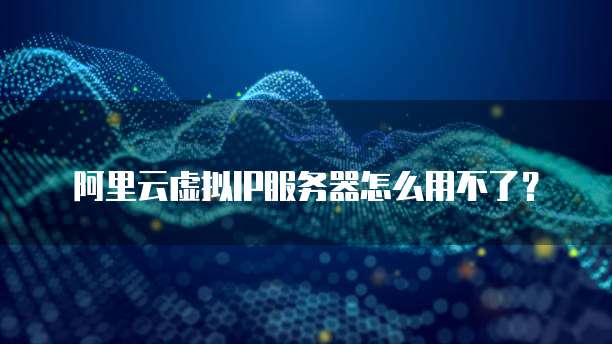阿里云虚拟IP服务器怎么用不了?