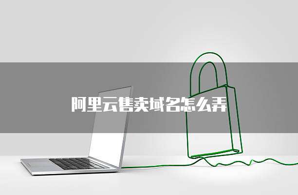 阿里云售卖域名怎么弄