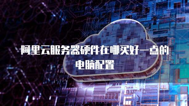阿里云服务器硬件在哪买好一点的电脑配置