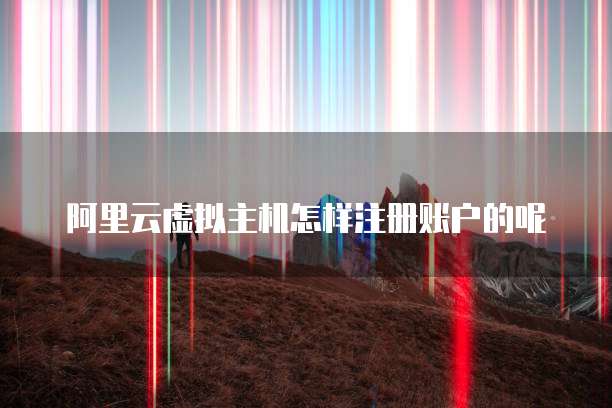 阿里云虚拟主机怎样注册账户的呢
