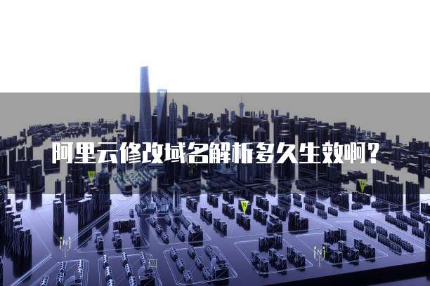 阿里云修改域名解析多久生效啊？