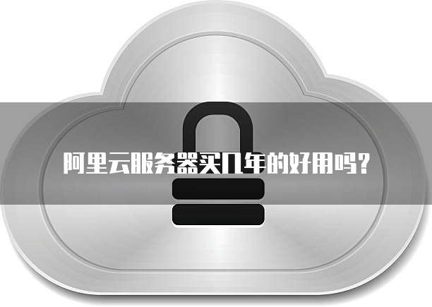 阿里云服务器买几年的好用吗？
