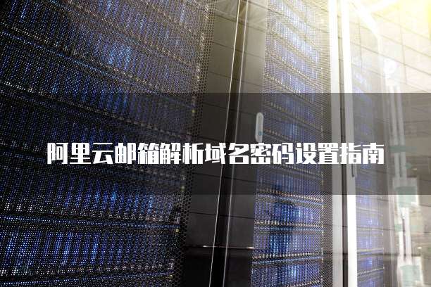 阿里云邮箱解析域名密码设置指南