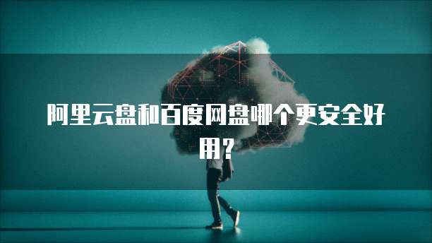 阿里云盘和百度网盘哪个更安全好用?
