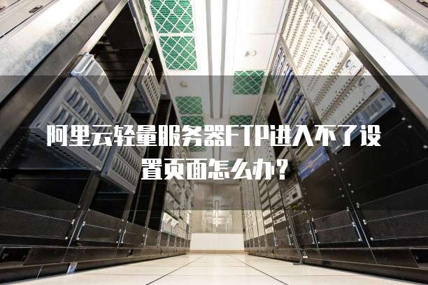 阿里云轻量服务器FTP进入不了设置页面怎么办?