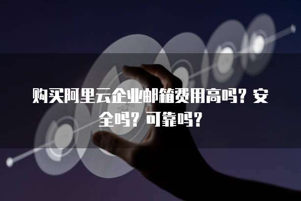 购买阿里云企业邮箱费用高吗?安全吗?可靠吗?