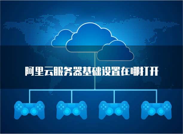 阿里云服务器基础设置在哪打开