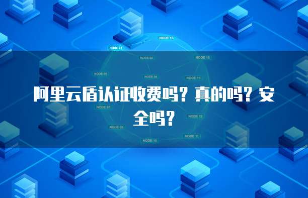 阿里云盾认证收费吗?真的吗?安全吗?