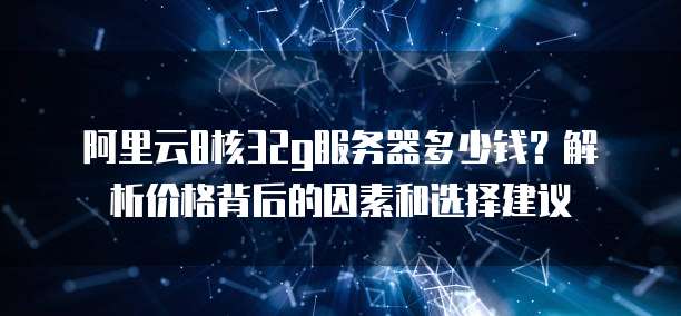 阿里云8核32g服务器多少钱?解析价格背后的因素和选择建议