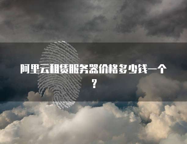 阿里云租赁服务器价格多少钱一个?