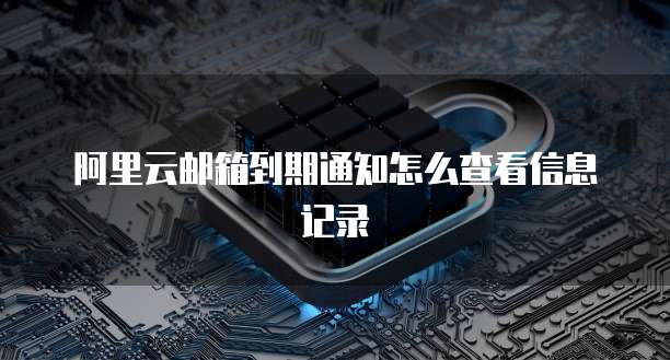阿里云邮箱到期通知怎么查看信息记录
