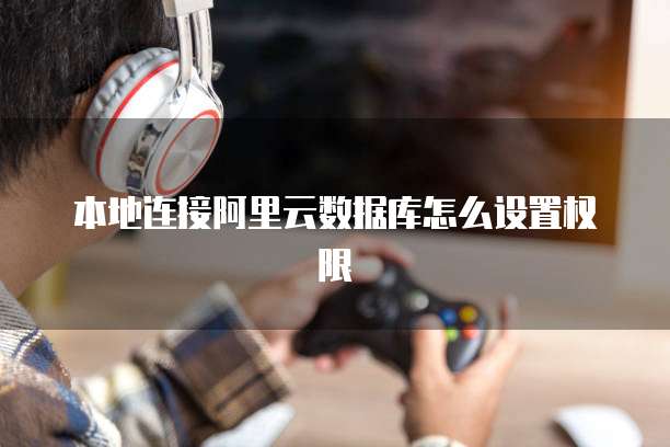 本地连接阿里云数据库怎么设置权限