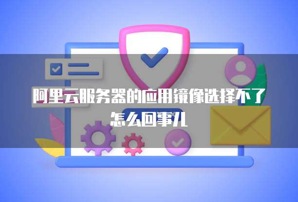 阿里云服务器的应用镜像选择不了怎么回事儿