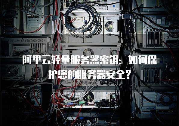 阿里云轻量服务器密钥:如何保护您的服务器安全?