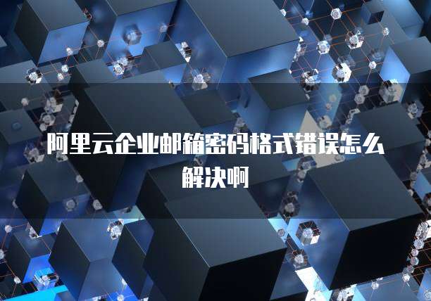 阿里云企业邮箱密码格式错误怎么解决啊