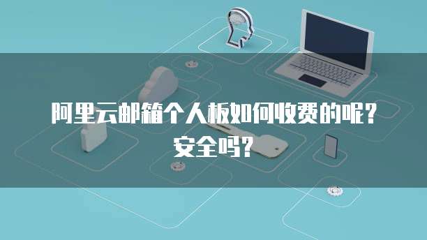 阿里云邮箱个人板如何收费的呢?安全吗?
