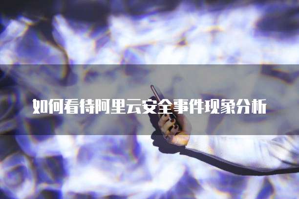 如何看待阿里云安全事件现象分析