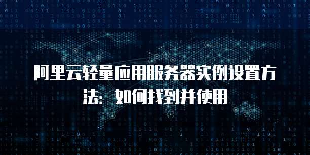 阿里云轻量应用服务器实例设置方法:如何找到并使用