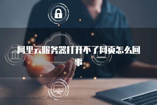 阿里云服务器打开不了网页怎么回事