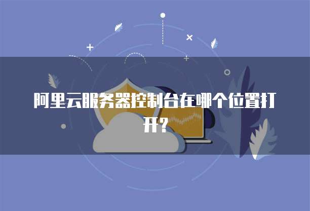阿里云服务器控制台在哪个位置打开?
