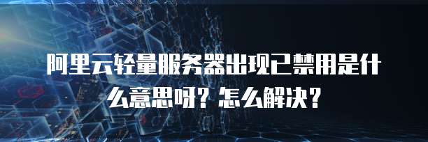 阿里云轻量服务器出现已禁用是什么意思呀?怎么解决?