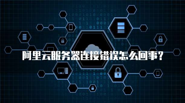 阿里云服务器连接错误怎么回事?