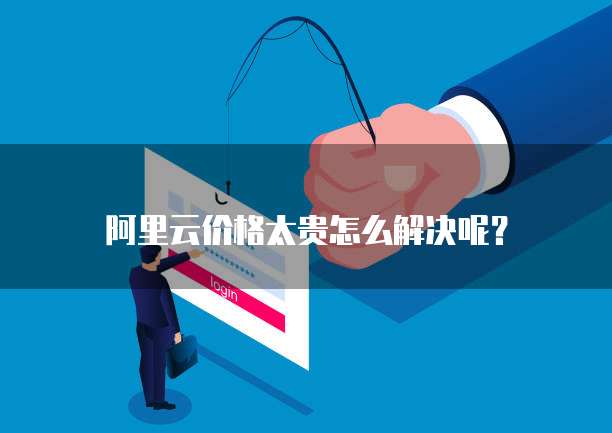 阿里云价格太贵怎么解决呢?
