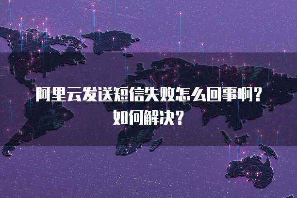 阿里云发送短信失败怎么回事啊?如何解决?