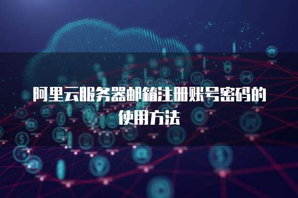 阿里云服务器邮箱注册账号密码的使用方法