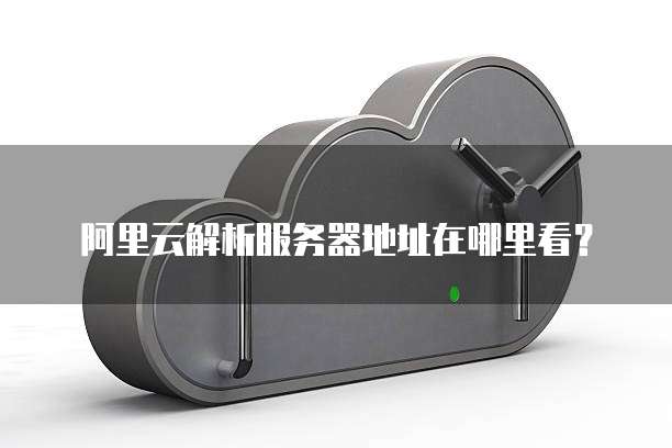 阿里云解析服务器地址在哪里看?