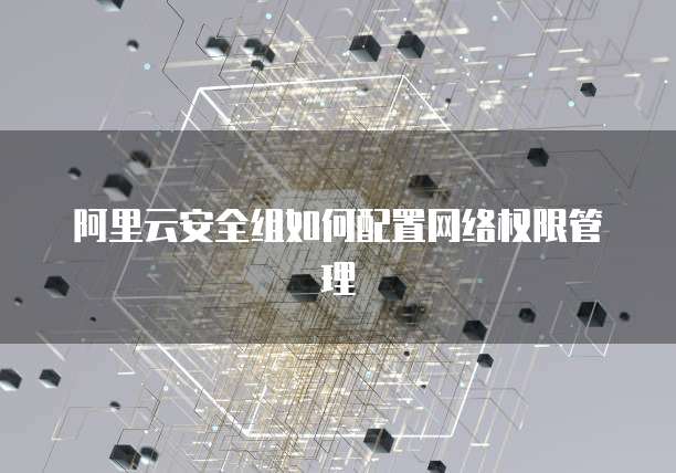阿里云安全组如何配置网络权限管理